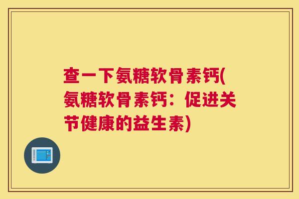 查一下氨糖软骨素钙(氨糖软骨素钙：促进关节健康的益生素)