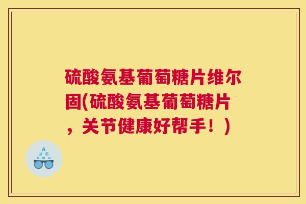 硫酸氨基葡萄糖片维尔固(硫酸氨基葡萄糖片，关节健康好帮手！)