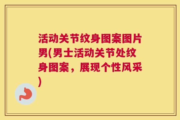 活动关节纹身图案图片男(男士活动关节处纹身图案，展现个性风采)