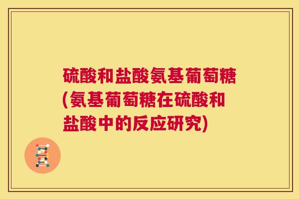 硫酸和盐酸氨基葡萄糖(氨基葡萄糖在硫酸和盐酸中的反应研究) 硫酸和盐酸氨基葡萄糖(氨基葡萄糖在硫酸和盐酸中的反应研究)
