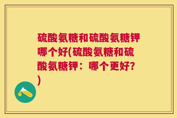 硫酸氨糖和硫酸氨糖钾哪个好(硫酸氨糖和硫酸氨糖钾：哪个更好？)
