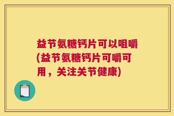 益节氨糖钙片可以咀嚼(益节氨糖钙片可嚼可用，关注关节健康)