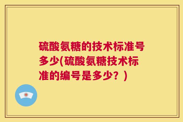 硫酸氨糖的技术标准号多少(硫酸氨糖技术标准的编号是多少？)