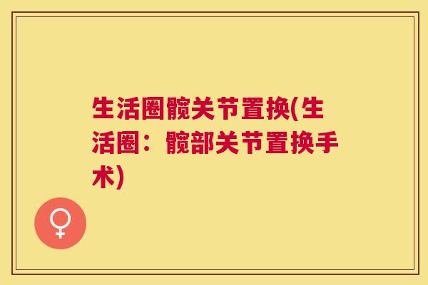 生活圈髋关节置换(生活圈：髋部关节置换手术)