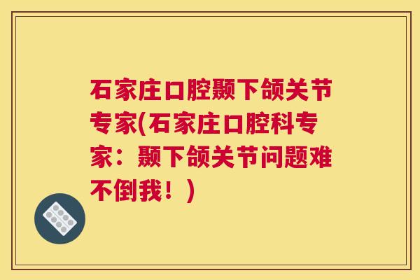 石家庄口腔颞下颌关节专家(石家庄口腔科专家：颞下颌关节问题难不倒我！)