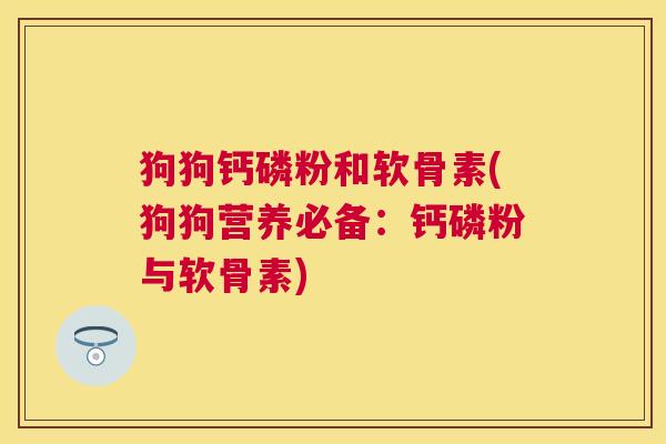 狗狗钙磷粉和软骨素(狗狗营养必备：钙磷粉与软骨素)