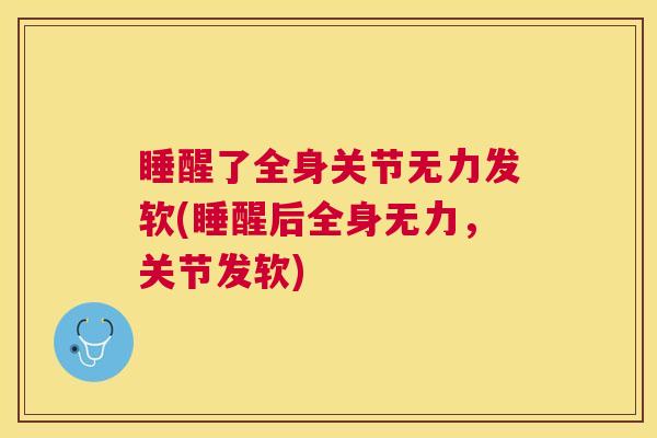 睡醒了全身关节无力发软(睡醒后全身无力，关节发软)