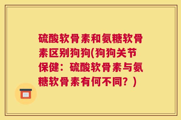 硫酸软骨素和氨糖软骨素区别狗狗(狗狗关节保健：硫酸软骨素与氨糖软骨素有何不同？)