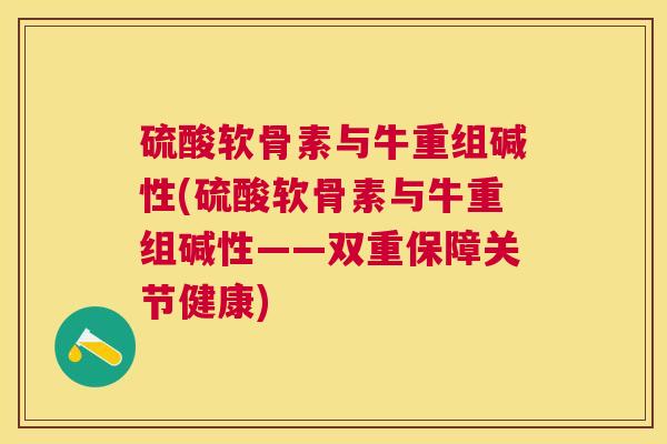 硫酸软骨素与牛重组碱性(硫酸软骨素与牛重组碱性——双重保障关节健康)