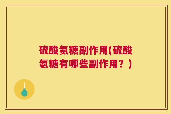 硫酸氨糖副作用(硫酸氨糖有哪些副作用?) 硫酸氨糖副作用(硫酸氨糖有哪些副作用?)