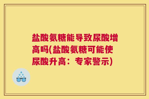 盐酸氨糖能导致尿酸增高吗(盐酸氨糖可能使尿酸升高：专家警示)