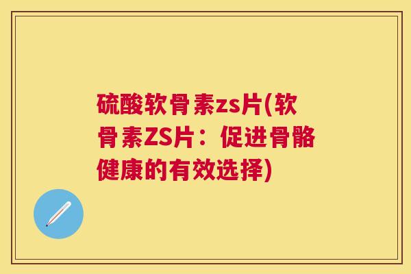硫酸软骨素zs片(软骨素ZS片:促进骨骼健康的有效选择) 硫酸软骨素zs片(软骨素ZS片:促进骨骼健康的有效选择)