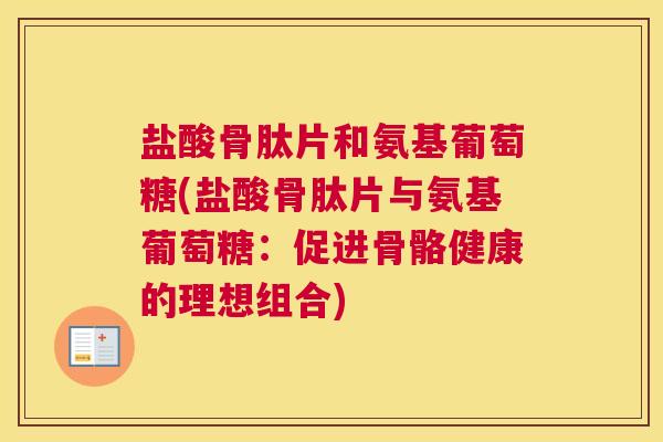 盐酸骨肽片和氨基葡萄糖(盐酸骨肽片与氨基葡萄糖：促进骨骼健康的理想组合)