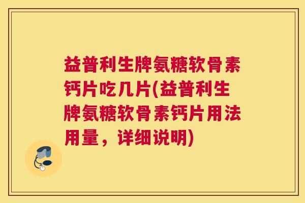 益普利生牌氨糖软骨素钙片吃几片(益普利生牌氨糖软骨素钙片用法用量，详细说明)