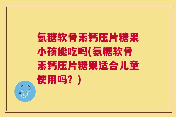 氨糖软骨素钙压片糖果小孩能吃吗(氨糖软骨素钙压片糖果适合儿童使用吗？)