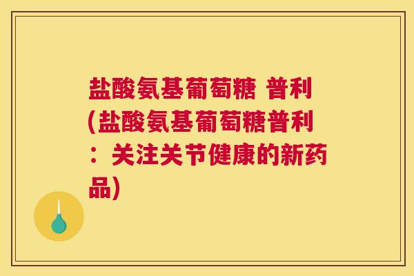 盐酸氨基葡萄糖 普利(盐酸氨基葡萄糖普利：关注关节健康的新药品)