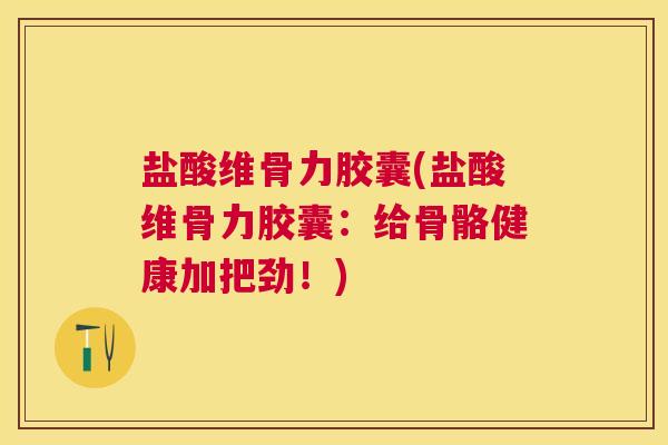 盐酸维骨力胶囊(盐酸维骨力胶囊：给骨骼健康加把劲！)