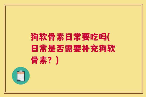 狗软骨素日常要吃吗(日常是否需要补充狗软骨素？)