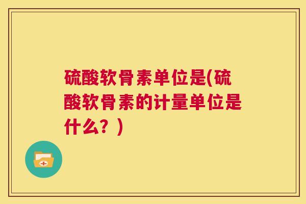 硫酸软骨素单位是(硫酸软骨素的计量单位是什么?) 硫酸软骨素单位是(硫酸软骨素的计量单位是什么?)