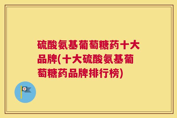 硫酸氨基葡萄糖药十大品牌(十大硫酸氨基葡萄糖药品牌排行榜) 硫酸氨基葡萄糖药十大品牌(十大硫酸氨基葡萄糖药品牌排行榜)