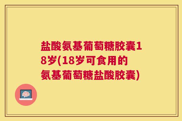 盐酸氨基葡萄糖胶囊18岁(18岁可食用的氨基葡萄糖盐酸胶囊)