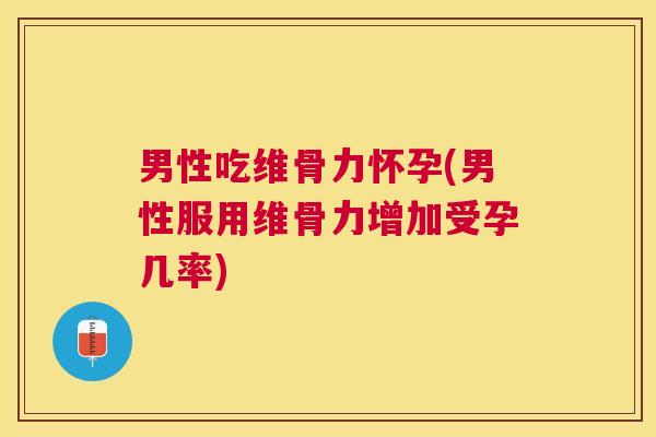 男性吃维骨力怀孕(男性服用维骨力增加受孕几率)
