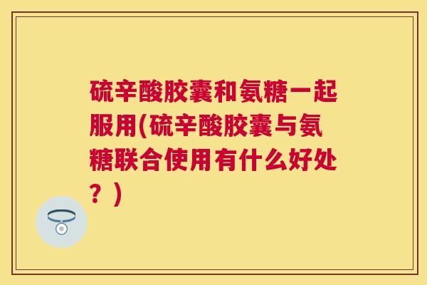 硫辛酸胶囊和氨糖一起服用(硫辛酸胶囊与氨糖联合使用有什么好处?) 硫辛酸胶囊和氨糖一起服用(硫辛酸胶囊与氨糖联合使用有什么好处?)