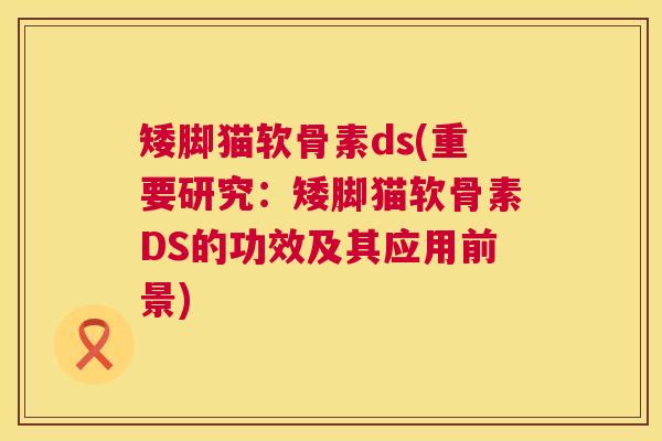 矮脚猫软骨素ds(重要研究:矮脚猫软骨素DS的功效及其应用前景) 矮脚猫软骨素ds(重要研究:矮脚猫软骨素DS的功效及其应用前景)