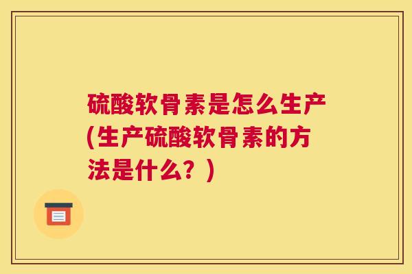 硫酸软骨素是怎么生产(生产硫酸软骨素的方法是什么？)