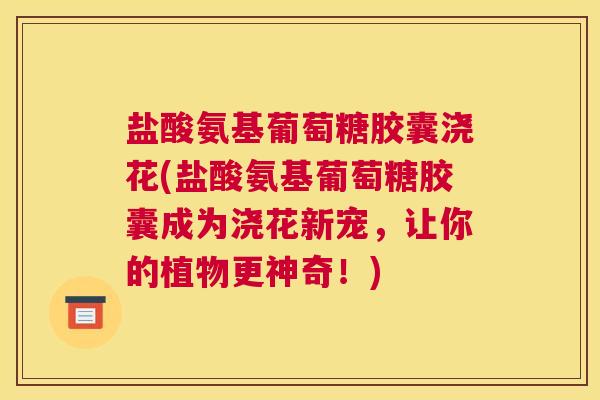 盐酸氨基葡萄糖胶囊浇花(盐酸氨基葡萄糖胶囊成为浇花新宠，让你的植物更神奇！)