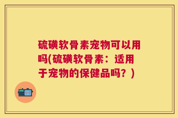 硫磺软骨素宠物可以用吗(硫磺软骨素：适用于宠物的保健品吗？)
