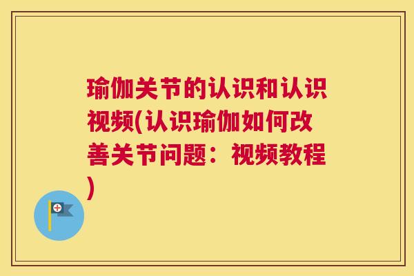 瑜伽关节的认识和认识视频(认识瑜伽如何改善关节问题：视频教程)