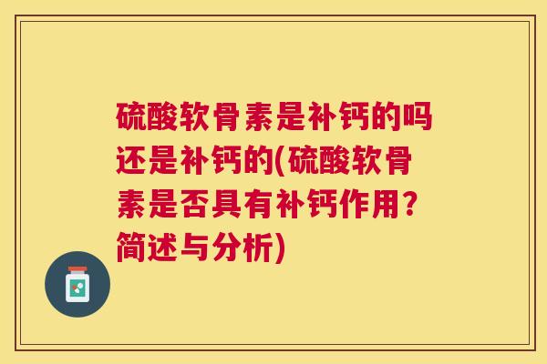 硫酸软骨素是补钙的吗还是补钙的(硫酸软骨素是否具有补钙作用？简述与分析)