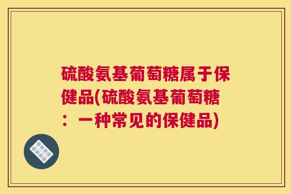 硫酸氨基葡萄糖属于保健品(硫酸氨基葡萄糖：一种常见的保健品)