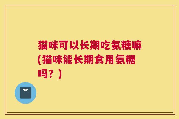 猫咪可以长期吃氨糖嘛(猫咪能长期食用氨糖吗？)