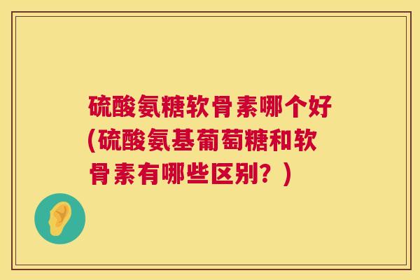 硫酸氨糖软骨素哪个好(硫酸氨基葡萄糖和软骨素有哪些区别？)