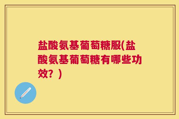盐酸氨基葡萄糖服(盐酸氨基葡萄糖有哪些功效？)