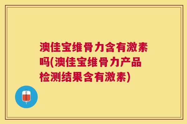 澳佳宝维骨力含有激素吗(澳佳宝维骨力产品检测结果含有激素)