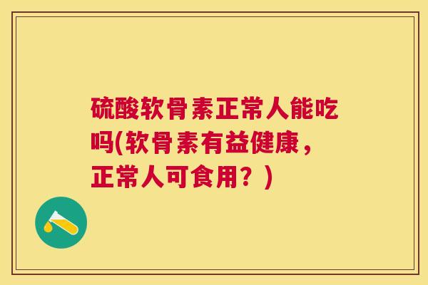 硫酸软骨素正常人能吃吗(软骨素有益健康，正常人可食用？)