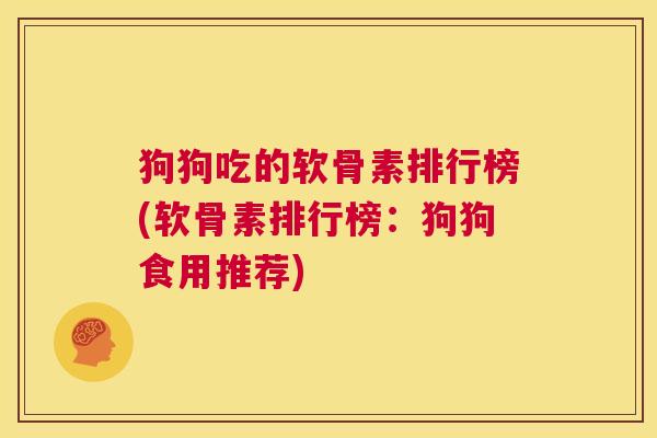 狗狗吃的软骨素排行榜(软骨素排行榜：狗狗食用推荐)