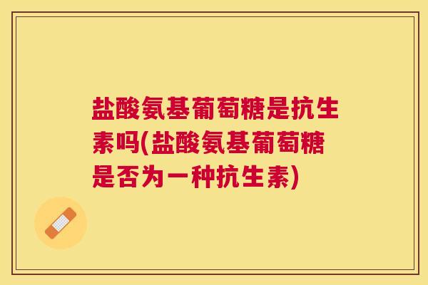 盐酸氨基葡萄糖是抗生素吗(盐酸氨基葡萄糖是否为一种抗生素)