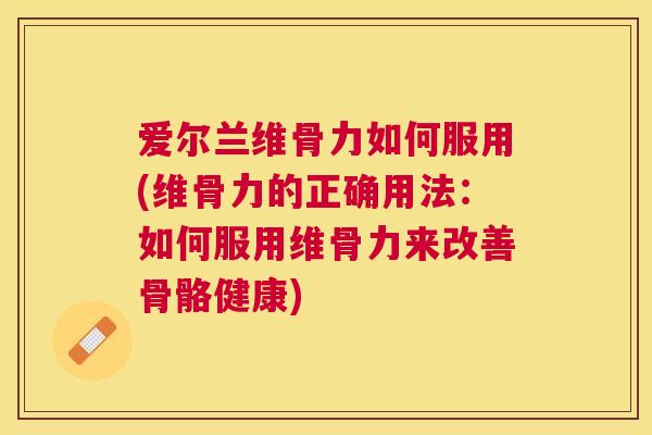 爱尔兰维骨力如何服用(维骨力的正确用法：如何服用维骨力来改善骨骼健康)