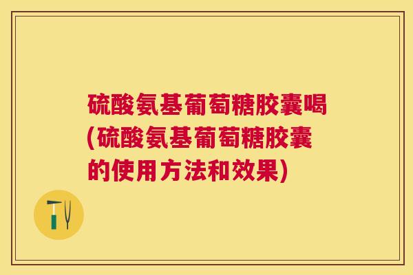硫酸氨基葡萄糖胶囊喝(硫酸氨基葡萄糖胶囊的使用方法和效果)