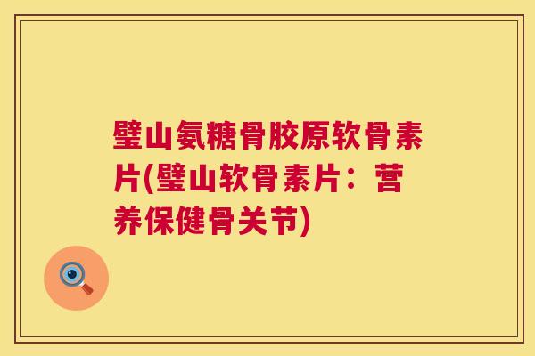 璧山氨糖骨胶原软骨素片(璧山软骨素片：营养保健骨关节)