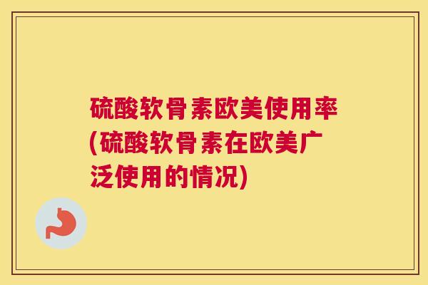 硫酸软骨素欧美使用率(硫酸软骨素在欧美广泛使用的情况)