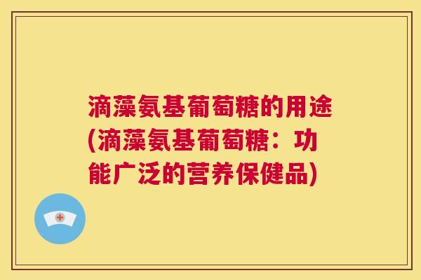 滴藻氨基葡萄糖的用途(滴藻氨基葡萄糖：功能广泛的营养保健品)