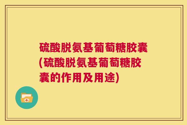 硫酸脱氨基葡萄糖胶囊(硫酸脱氨基葡萄糖胶囊的作用及用途)