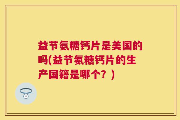 益节氨糖钙片是美国的吗(益节氨糖钙片的生产国籍是哪个？)