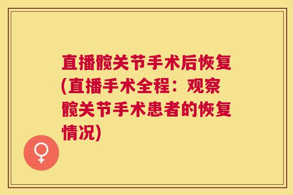 直播髋关节手术后恢复(直播手术全程：观察髋关节手术患者的恢复情况)