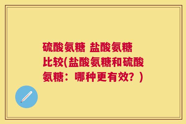 硫酸氨糖 盐酸氨糖 比较(盐酸氨糖和硫酸氨糖：哪种更有效？)